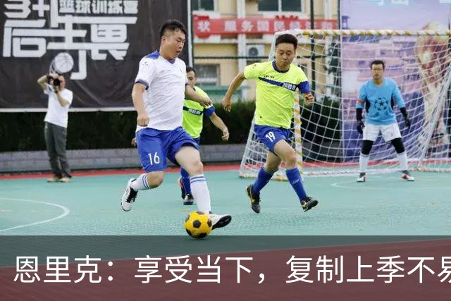 恩里克：享受当下，复制上季不易但会努力