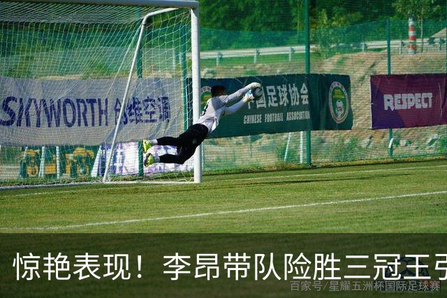 惊艳表现！李昂带队险胜三冠王引发热议