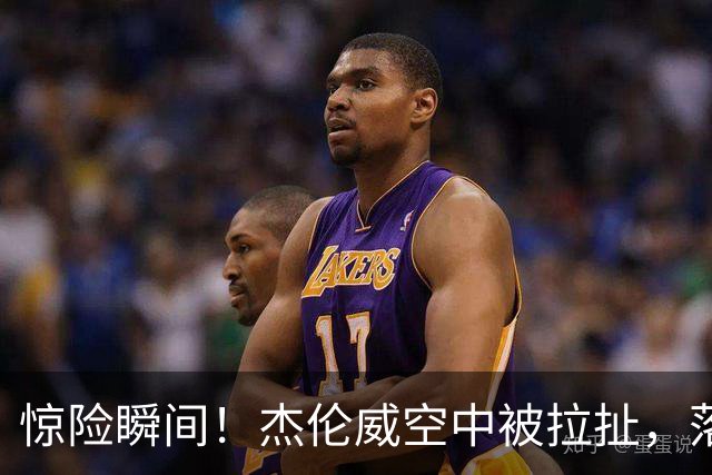 惊险瞬间！杰伦威空中被拉扯，落地后难以相信脚的状况
