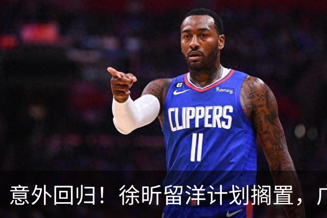 意外回归！徐昕留洋计划搁置，广州男篮迎回内线新星