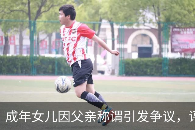 成年女儿因父亲称谓引发争议，评论区热议家庭关系