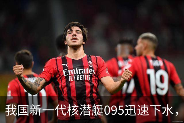我国新一代核潜艇095迅速下水，性能大幅提升
