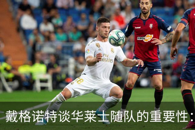 戴格诺特谈华莱士随队的重要性：减轻心理负担