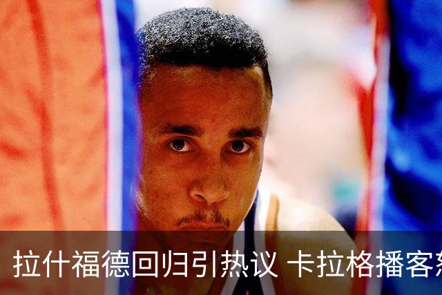 拉什福德回归引热议 卡拉格播客怒斥内维尔