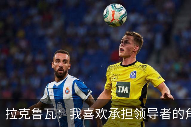 拉克鲁瓦：我喜欢承担领导者的角色 来切尔西是为了取得胜利