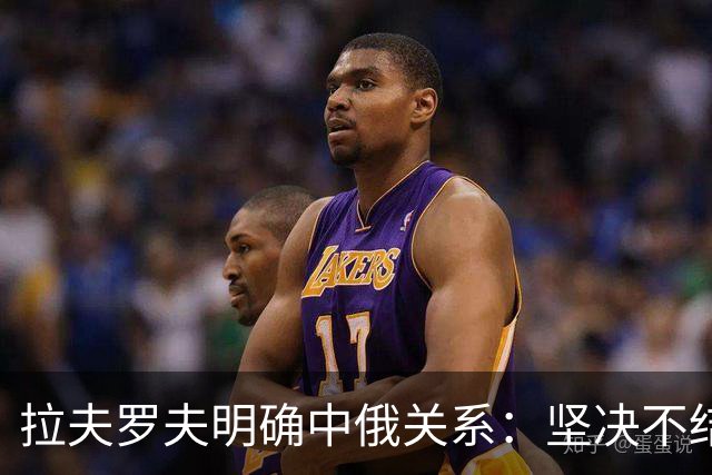 拉夫罗夫明确中俄关系：坚决不结盟，俄罗斯自信独立