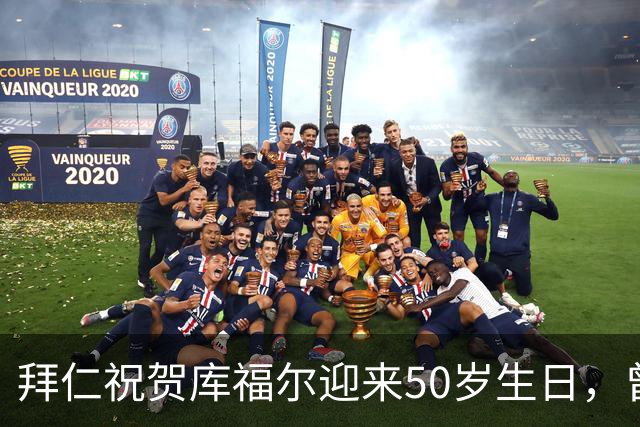 拜仁祝贺库福尔迎来50岁生日，曾斩获17个冠军