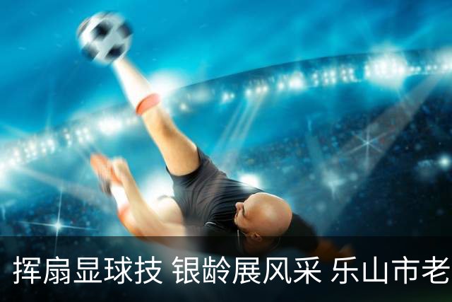 挥扇显球技 银龄展风采 乐山市老年人门球比赛在夹江县举行