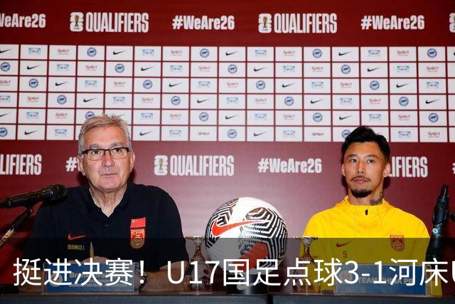 挺进决赛！U17国足点球3-1河床U17 将再战阿森纳