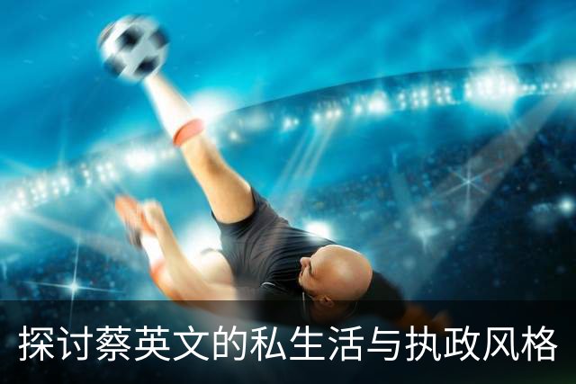 探讨蔡英文的私生活与执政风格