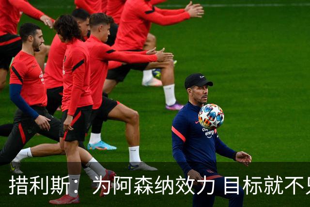 措利斯：为阿森纳效力 目标就不只是英超冠军；我对自己很有信心