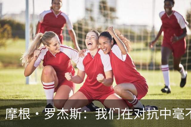 摩根·罗杰斯：我们在对抗中毫不示弱，仍需不断进步