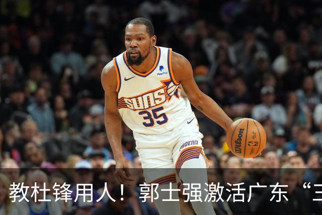 教杜锋用人！郭士强激活广东“三王炸”，有望成宏远新帅第一人选