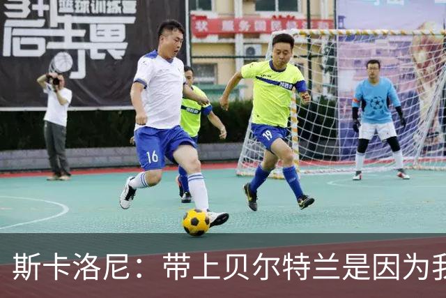 斯卡洛尼：带上贝尔特兰是因为我们看中他的潜力，他很值得培养