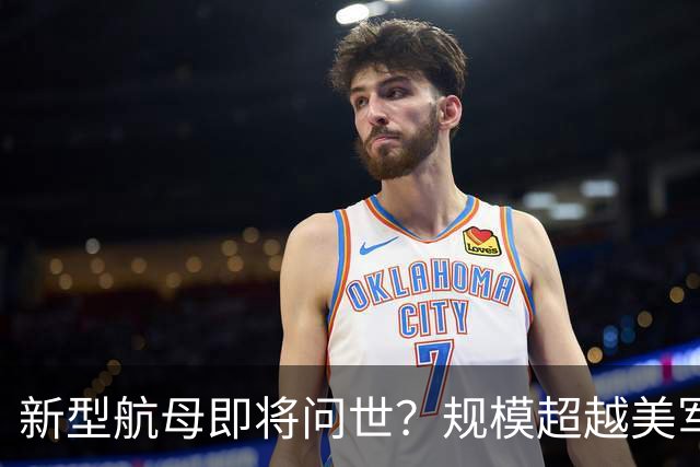 新型航母即将问世？规模超越美军，技术更为先进