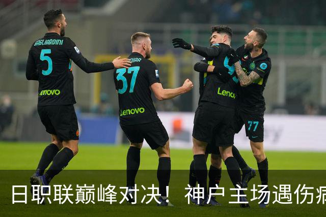 日职联巅峰对决！神户主场遇伤病困境，鹿岛鹿角全力冲胜