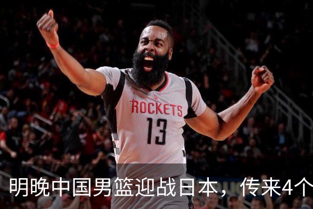 明晚中国男篮迎战日本，传来4个利好消息，王俊杰杨瀚森双核引领