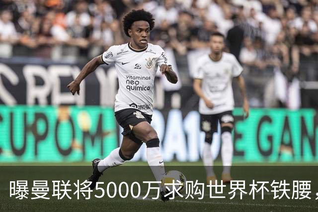 曝曼联将5000万求购世界杯铁腰，对方要求加价！买戈麦斯有两优势