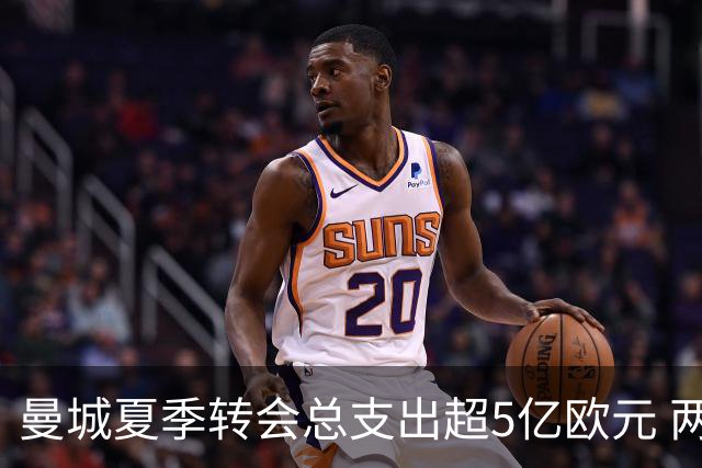 曼城夏季转会总支出超5亿欧元 两笔大交易遗憾流产