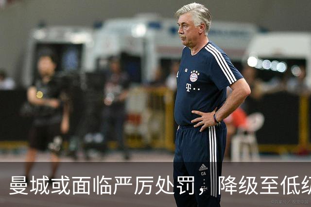 曼城或面临严厉处罚，降级至低级别联赛成可能