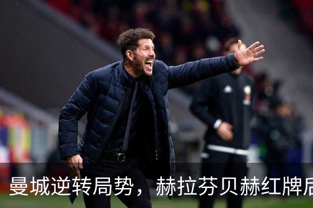 曼城逆转局势，赫拉芬贝赫红牌后迅速锁定胜局