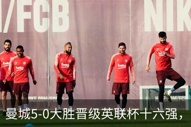 曼城5-0大胜晋级英联杯十六强，卫冕冠军状态火热