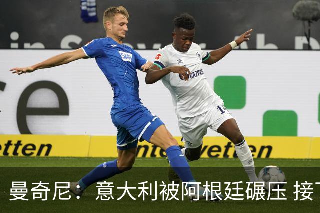 曼奇尼：意大利被阿根廷碾压 接下去将全面革新