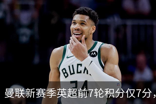曼联新赛季英超前7轮积分仅7分，逊色于上赛季同期表现