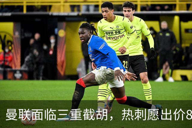 曼联面临三重截胡，热刺愿出价8500万签M费！卡里克或改签大英中场