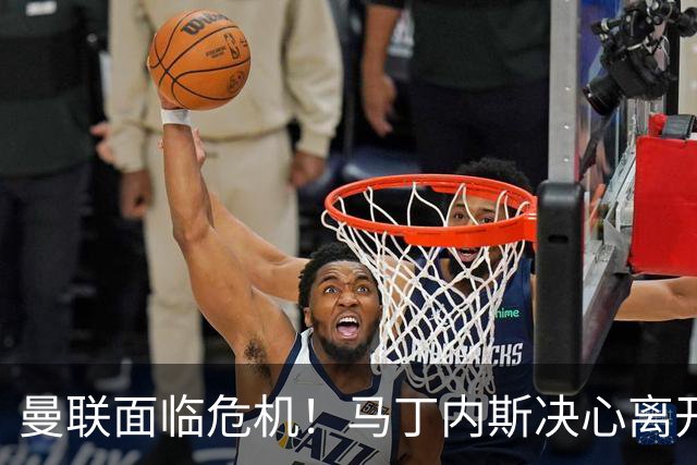 曼联面临危机！马丁内斯决心离开，红魔锁定新援