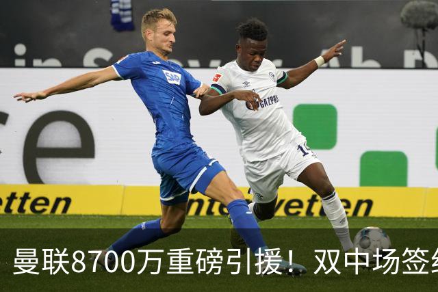 曼联8700万重磅引援！双中场签约揭示新赛季雄心壮志！