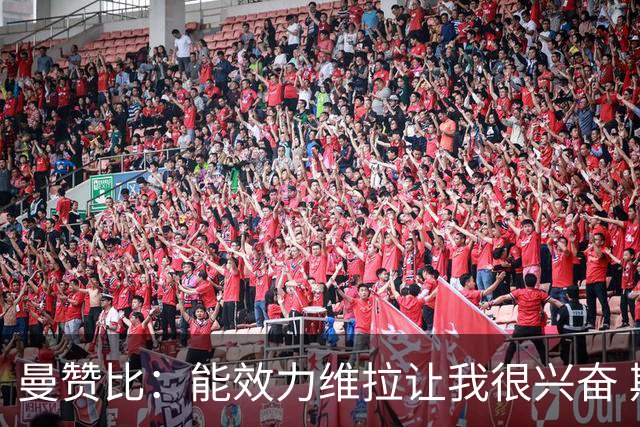 曼赞比：能效力维拉让我很兴奋 期待与埃梅里教练和队友成就大业