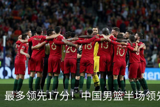 最多领先17分！中国男篮半场领先喀麦隆6分 贺希宁11+4+4
