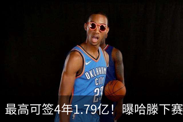最高可签4年1.79亿！曝哈滕下赛季会留雷霆