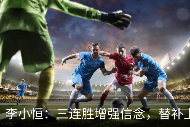 李小恒：三连胜增强信念，替补上场我必须拼尽全力
