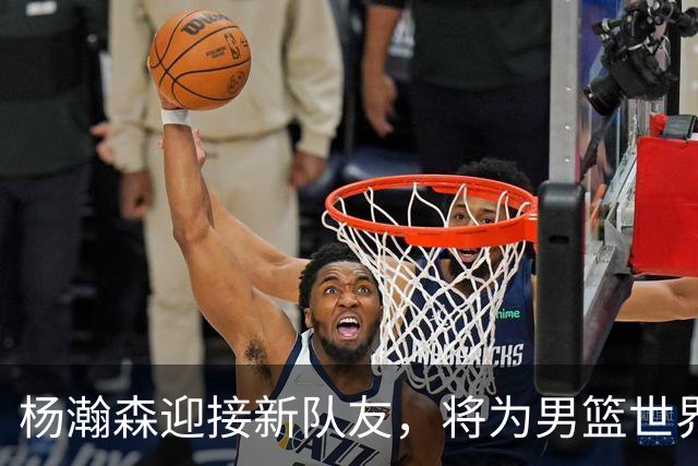杨瀚森迎接新队友，将为男篮世界杯做好准备