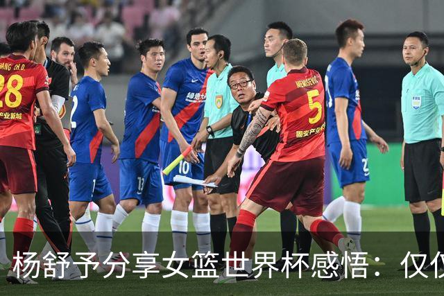 杨舒予分享女篮世界杯感悟：仅仅是个开端！