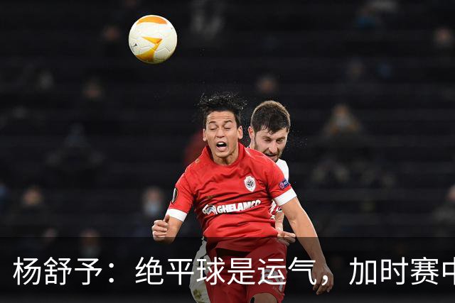 杨舒予：绝平球是运气，加时赛中我们统一了战术