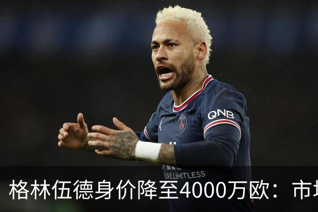 格林伍德身价降至4000万欧：市场评估与个人表现不完全一致