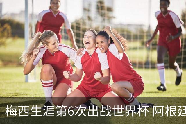 梅西生涯第6次出战世界杯 阿根廷队征召17名冠军成员