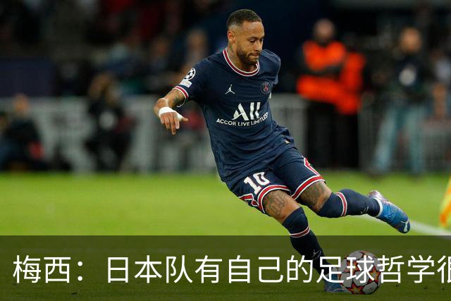 梅西：日本队有自己的足球哲学很难应付 自豪能长期身穿10号球衣