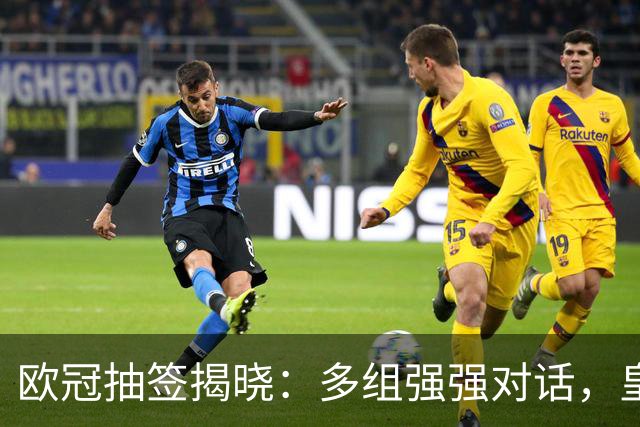 欧冠抽签揭晓：多组强强对话，皇马对阵枪手