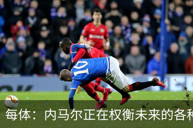 每体：内马尔正在权衡未来的各种可能性，甚至包括立即退役