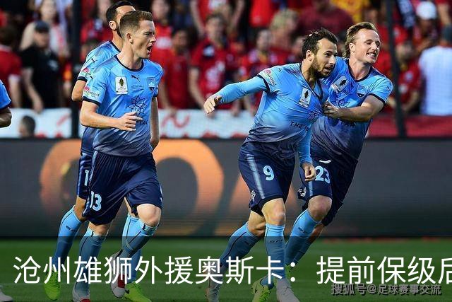 沧州雄狮外援奥斯卡：提前保级后球队遇到了困难