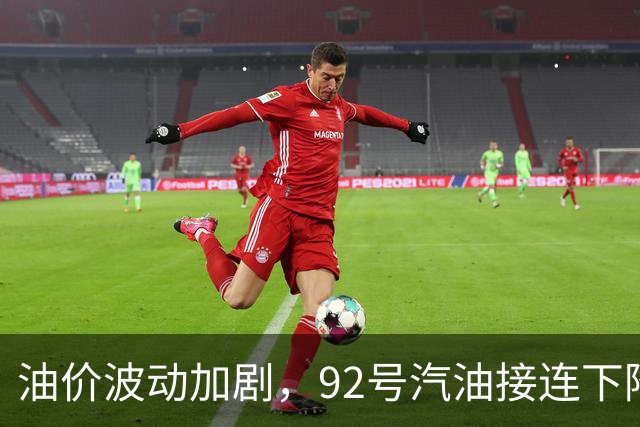 油价波动加剧，92号汽油接连下降后或将反弹