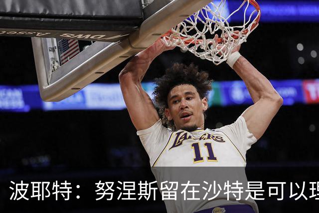 波耶特：努涅斯留在沙特是可以理解的，他可能不会更换环境