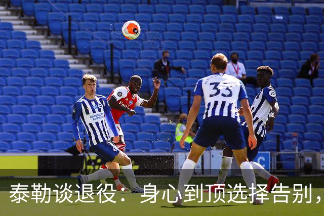 泰勒谈退役：身心到顶选择告别，VAR不应被当放大镜