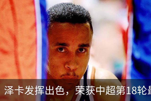 泽卡发挥出色，荣获中超第18轮最佳球员称号