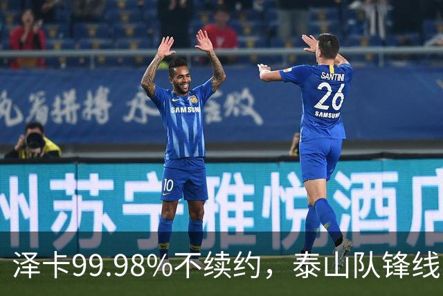 泽卡99.98%不续约，泰山队锋线或迎大换血