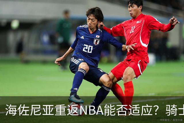 海佐尼亚重返NBA能否适应？骑士媒体人分析